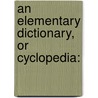 An Elementary Dictionary, Or Cyclopedia: door Onbekend