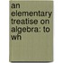An Elementary Treatise On Algebra: To Wh