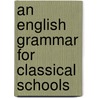 An English Grammar For Classical Schools by Unknown