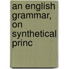 An English Grammar, On Synthetical Princ by Unknown