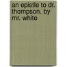 An Epistle To Dr. Thompson. By Mr. White door Onbekend