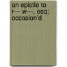 An Epistle To R--- W---, Esq; Occasion'd door Onbekend