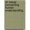 An Essay Concerning Human Understanding. by Unknown