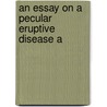 An Essay On A Pecular Eruptive Disease A by George Alley