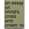 An Essay On Christ's Cross And Crown: To door Onbekend