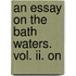 An Essay On The Bath Waters. Vol. Ii. On