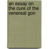 An Essay On The Cure Of The Venereal Gon by Unknown