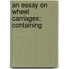 An Essay On Wheel Carriages: Containing door Onbekend