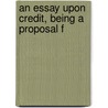 An Essay Upon Credit, Being A Proposal F by Unknown