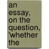 An Essay, On The Question, 'Whether The
