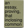 An Essay, Proving, That Inclosing Common by Unknown