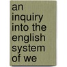 An Inquiry Into The English System Of We by Unknown