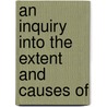 An Inquiry Into The Extent And Causes Of by Unknown