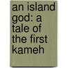 An Island God: A Tale Of The First Kameh by Unknown