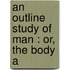 An Outline Study Of Man : Or, The Body A