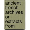 Ancient French Archives Or Extracts From door See Notes Multiple Contributors