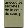 Anecdotes Secretes De La Cour Du Czar, P by See Notes Multiple Contributors