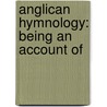 Anglican Hymnology: Being An Account Of by Rev James King