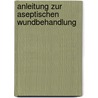 Anleitung Zur Aseptischen Wundbehandlung by Curt Schimmelbusch