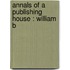 Annals Of A Publishing House : William B