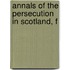 Annals Of The Persecution In Scotland, F