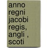 Anno Regni Jacobi Regis, Angli , Scoti by See Notes Multiple Contributors