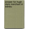 Answer For Hugh Clerk Merchant In Edinbu by Unknown