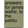 Answers For James Wattie, To The Petitio by James Wattie