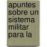 Apuntes Sobre Un Sistema Militar Para La by Manuel Balbontï¿½N