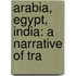 Arabia, Egypt, India: A Narrative Of Tra
