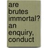Are Brutes Immortal? An Enquiry, Conduct