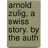 Arnold Zulig, A Swiss Story. By The Auth door Mrs Charles Mathews