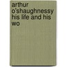 Arthur O'Shaughnessy His Life And His Wo by Louise Chandler Moulton