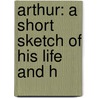 Arthur: A Short Sketch Of His Life And H door Onbekend