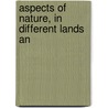 Aspects Of Nature, In Different Lands An by Professor Alexander Von Humboldt