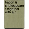 Bacon Is Shakespeare : Together With A R by Sir Francis Bacon