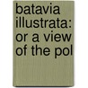 Batavia Illustrata: Or A View Of The Pol by Onslow Burrish