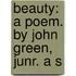 Beauty: A Poem. By John Green, Junr. A S