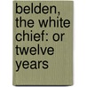 Belden, The White Chief: Or Twelve Years by Unknown