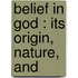 Belief In God : Its Origin, Nature, And