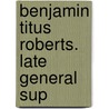 Benjamin Titus Roberts. Late General Sup by Benson Howard Roberts