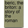 Beric, The Briton: A Story Of The Roman by Unknown