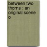 Between Two Thorns : An Original Scene O by Forbes Heermans