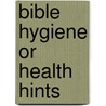 Bible Hygiene Or Health Hints by Unknown