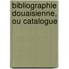 Bibliographie Douaisienne, Ou Catalogue by Pierre Alexandre Gratet-Duplessis