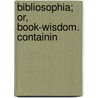 Bibliosophia; Or, Book-Wisdom. Containin by Unknown