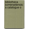 Bibliotheca Somersetensis: A Catalogue O by Emanuel Green