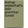 Bishop Wettenhall's Latin Grammar Constr by Unknown