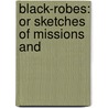 Black-Robes: Or Sketches Of Missions And by Unknown