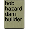 Bob Hazard, Dam Builder by Unknown